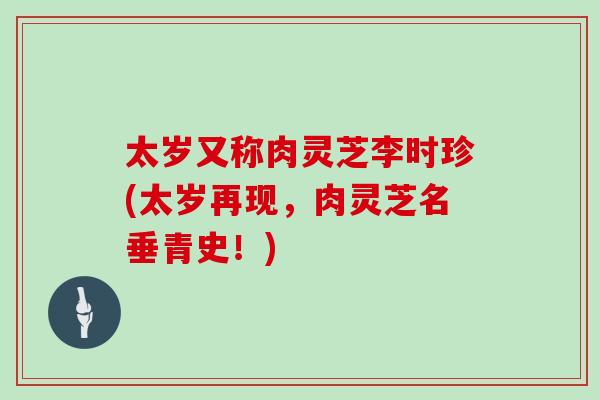 太岁又称肉灵芝李时珍(太岁再现，肉灵芝名垂青史！)