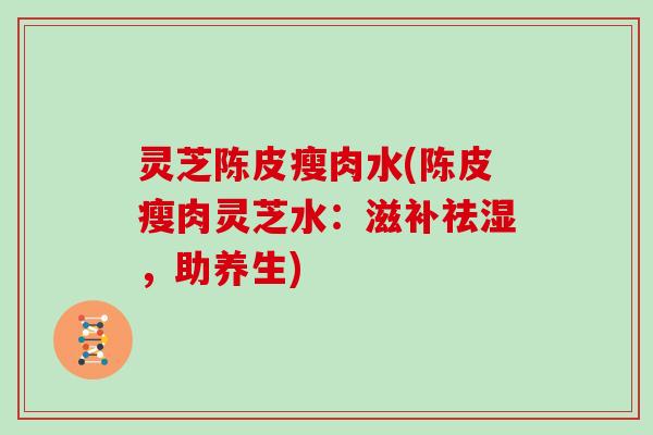 灵芝陈皮瘦肉水(陈皮瘦肉灵芝水：滋补祛湿，助养生)
