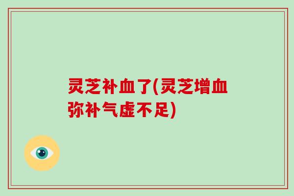 灵芝补血了(灵芝增血弥补气虚不足)