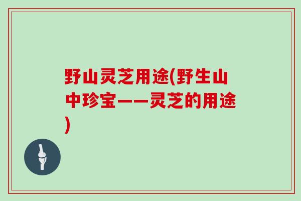 野山灵芝用途(野生山中珍宝——灵芝的用途)