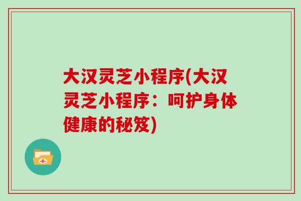 大汉灵芝小程序(大汉灵芝小程序：呵护身体健康的秘笈)