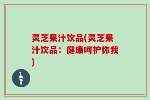 灵芝果汁饮品(灵芝果汁饮品：健康呵护你我)