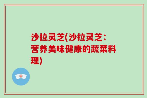 沙拉灵芝(沙拉灵芝:营养美味健康的蔬菜料理)-第1张图片-灵芝大师 沙拉灵芝(沙拉灵芝:营养美味健康的蔬菜料理)-第1张图片-灵芝大师