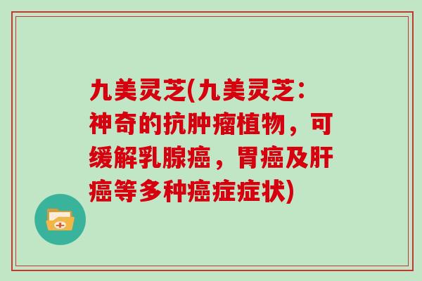九美灵芝(九美灵芝：神奇的抗肿瘤植物，可缓解乳腺癌，胃癌及肝癌等多种癌症症状)