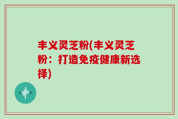 丰义灵芝粉(丰义灵芝粉：打造免疫健康新选择)