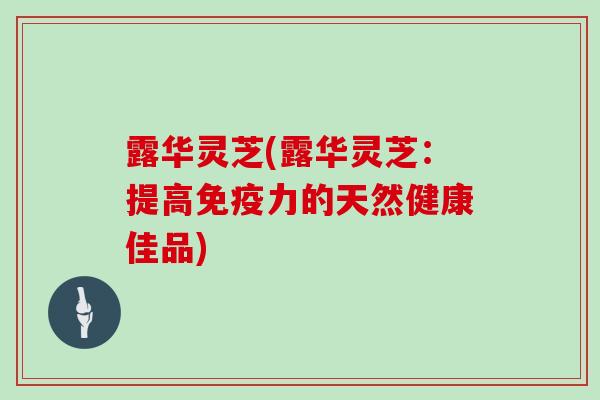 露华灵芝(露华灵芝:提高免疫力的天然健康佳品)-第1张图片-灵芝大师 露华灵芝(露华灵芝:提高免疫力的天然健康佳品)-第1张图片-灵芝大师