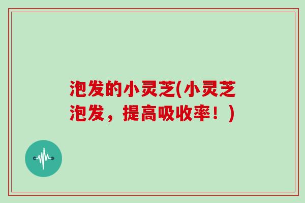 泡发的小灵芝(小灵芝泡发，提高吸收率！)