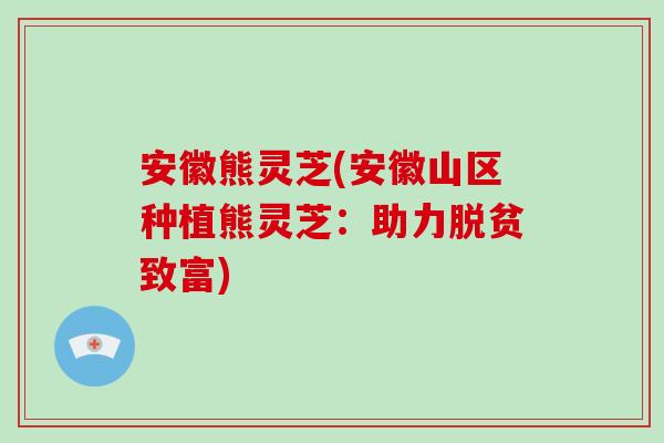 安徽熊灵芝(安徽山区种植熊灵芝：助力脱贫致富)