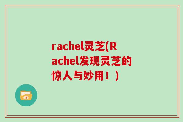 rachel灵芝(Rachel发现灵芝的惊人与妙用！)