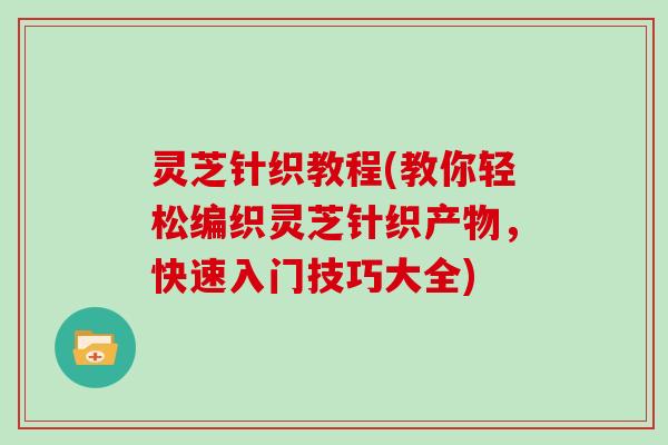 灵芝针织教程(教你轻松编织灵芝针织产物,快速入门技巧大全)-第1张图片-灵芝大师 灵芝针织教程(教你轻松编织灵芝针织产物,快速入门技巧大全)-第1张图片-灵芝大师