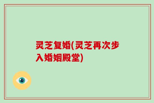灵芝复婚(灵芝再次步入婚姻殿堂)