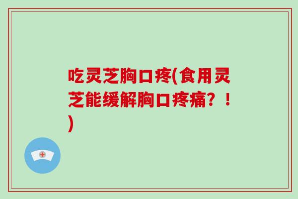 吃灵芝胸口疼(食用灵芝能缓解胸口疼痛？！)