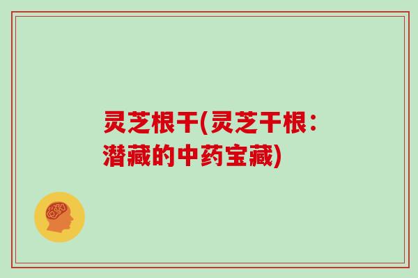 灵芝根干(灵芝干根：潜藏的中药宝藏)