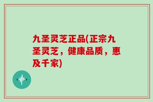 九圣灵芝正品(正宗九圣灵芝，健康品质，惠及千家)
