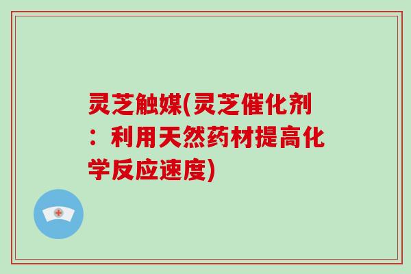 灵芝触媒(灵芝催化剂：利用天然药材提高化学反应速度)
