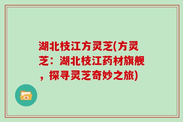 湖北枝江方灵芝(方灵芝：湖北枝江药材旗舰，探寻灵芝奇妙之旅)