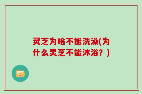 灵芝为啥不能洗澡(为什么灵芝不能沐浴？)