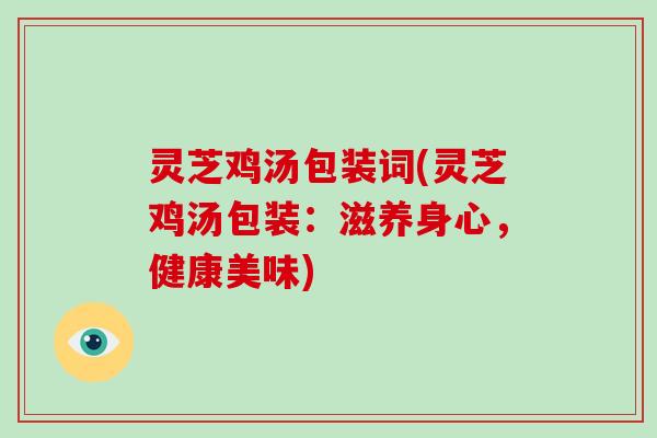 灵芝鸡汤包装词(灵芝鸡汤包装：滋养身心，健康美味)