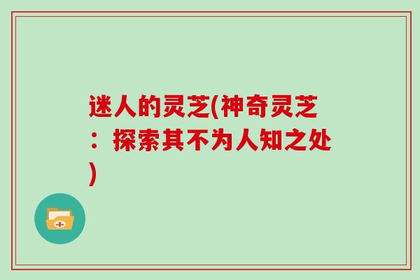 迷人的灵芝(神奇灵芝：探索其不为人知之处)