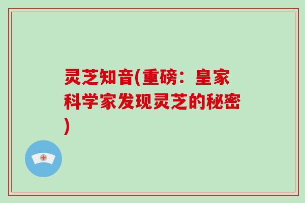 灵芝知音(重磅：皇家科学家发现灵芝的秘密)