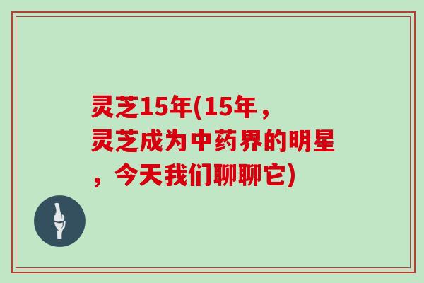 灵芝15年(15年，灵芝成为中药界的明星，今天我们聊聊它)