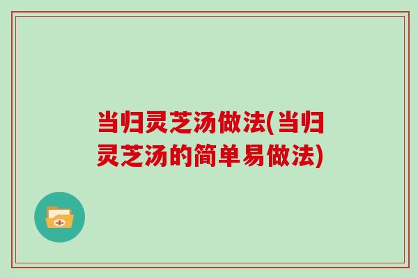 当归灵芝汤做法(当归灵芝汤的简单易做法)