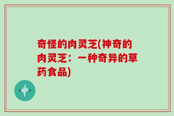 奇怪的肉灵芝(神奇的肉灵芝：一种奇异的草药食品)
