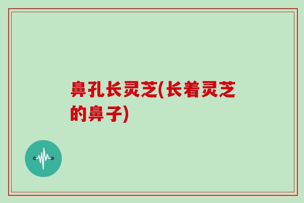 鼻孔长灵芝(长着灵芝的鼻子)