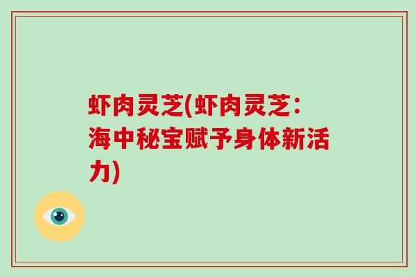 虾肉灵芝(虾肉灵芝:海中秘宝赋予身体新活力)-第1张图片-灵芝大师 虾肉灵芝(虾肉灵芝:海中秘宝赋予身体新活力)-第1张图片-灵芝大师