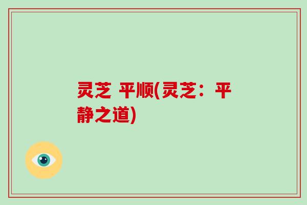 灵芝 平顺(灵芝：平静之道)-第1张图片-灵芝大师