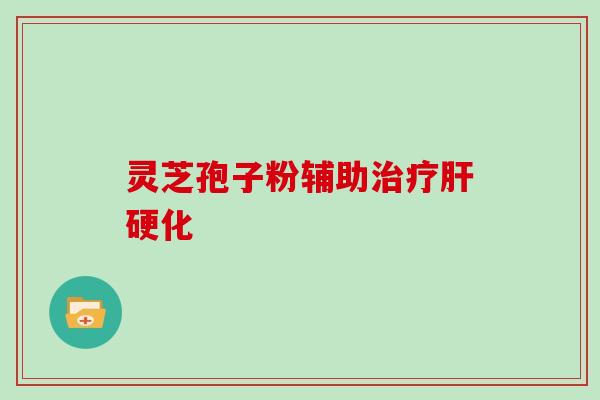 灵芝孢子粉辅助治疗肝硬化-第1张图片-灵芝大师