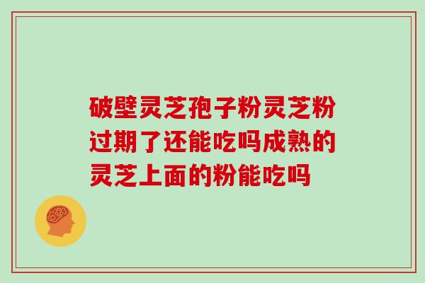 破壁灵芝孢子粉灵芝粉过期了还能吃吗成熟的灵芝上面的粉能吃吗-第1张图片-灵芝大师 破壁灵芝孢子粉灵芝粉过期了还能吃吗成熟的灵芝上面的粉能吃吗-第1张图片-灵芝大师