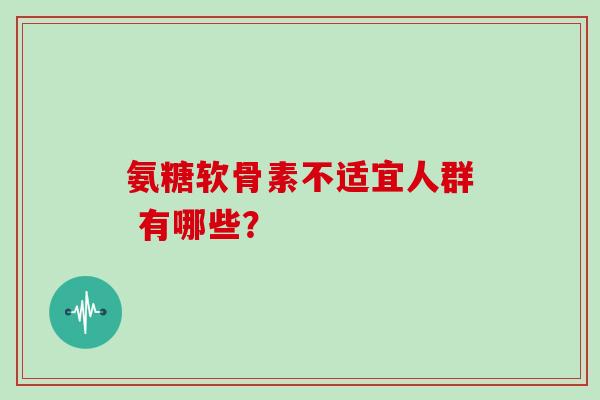 氨糖软骨素不适宜人群 有哪些？