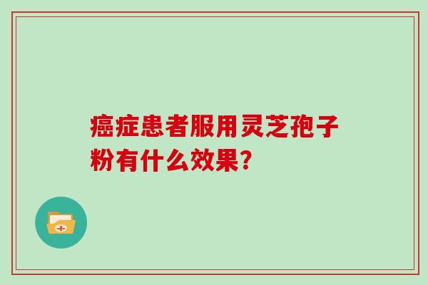 癌症患者服用灵芝孢子粉有什么效果？-第1张图片-灵芝大师