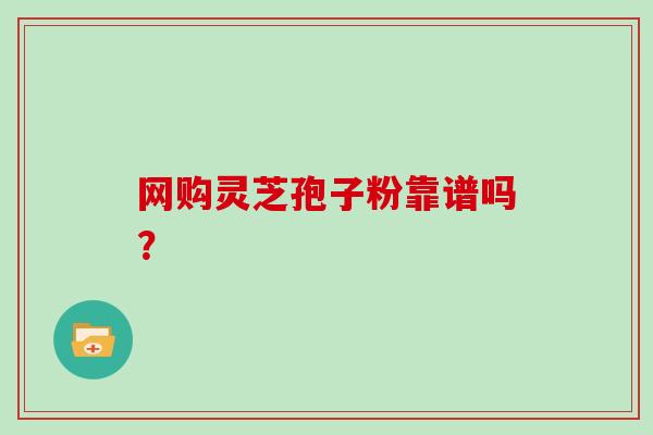 网购灵芝孢子粉靠谱吗？
