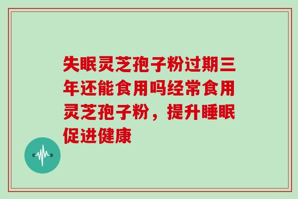失眠灵芝孢子粉过期三年还能食用吗经常食用灵芝孢子粉,提升睡眠促进健康-第1张图片-灵芝大师 失眠灵芝孢子粉过期三年还能食用吗经常食用灵芝孢子粉,提升睡眠促进健康-第1张图片-灵芝大师