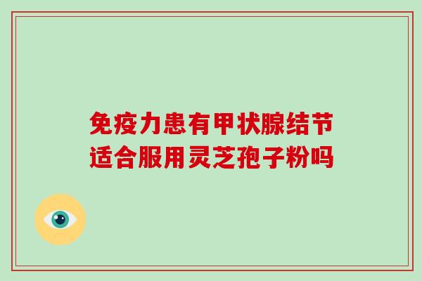 免疫力患有甲状腺结节适合服用灵芝孢子粉吗-第1张图片-灵芝大师