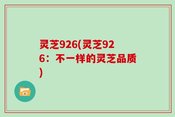 灵芝926(灵芝926：不一样的灵芝品质)
