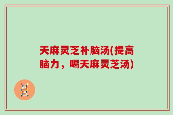 天麻灵芝补脑汤(提高脑力，喝天麻灵芝汤)