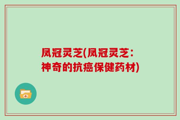凤冠灵芝(凤冠灵芝：神奇的抗癌保健药材)