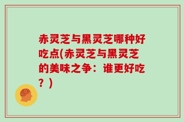 赤灵芝与黑灵芝哪种好吃点(赤灵芝与黑灵芝的美味之争：谁更好吃？)