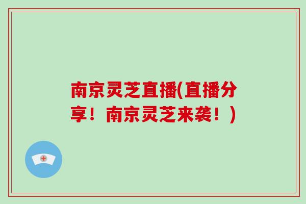 南京灵芝直播(直播分享！南京灵芝来袭！)