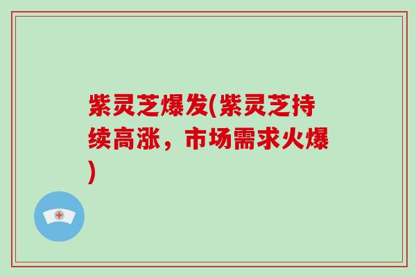 紫灵芝爆发(紫灵芝持续高涨，市场需求火爆)