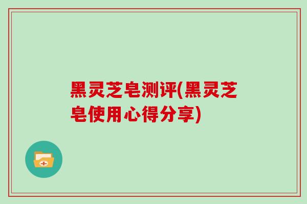 黑灵芝皂测评(黑灵芝皂使用心得分享)