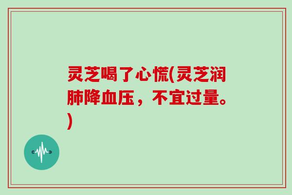 灵芝喝了心慌(灵芝润肺降血压，不宜过量。)