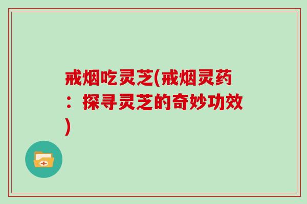 戒烟吃灵芝(戒烟灵药:探寻灵芝的奇妙功效)-第1张图片-灵芝大师 戒烟吃灵芝(戒烟灵药:探寻灵芝的奇妙功效)-第1张图片-灵芝大师