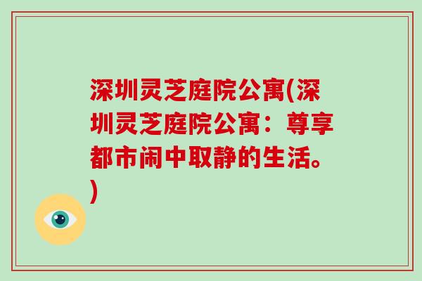 深圳灵芝庭院公寓(深圳灵芝庭院公寓:尊享都市闹中取静的生活。)-第1张图片-灵芝大师 深圳灵芝庭院公寓(深圳灵芝庭院公寓:尊享都市闹中取静的生活。)-第1张图片-灵芝大师