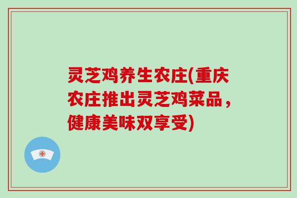 灵芝鸡养生农庄(重庆农庄推出灵芝鸡菜品，健康美味双享受)