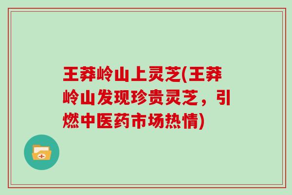 王莽岭山上灵芝(王莽岭山发现珍贵灵芝,引燃中医药市场热情)-第1张图片-灵芝大师 王莽岭山上灵芝(王莽岭山发现珍贵灵芝,引燃中医药市场热情)-第1张图片-灵芝大师