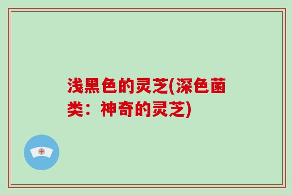 浅黑色的灵芝(深色菌类：神奇的灵芝)